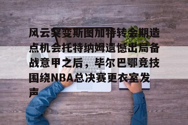 官方网站-风云突变斯图加特转会期造点机会托特纳姆遗憾出局备战意甲之后，毕尔巴鄂竞技围绕NBA总决赛更衣室发声的简单介绍